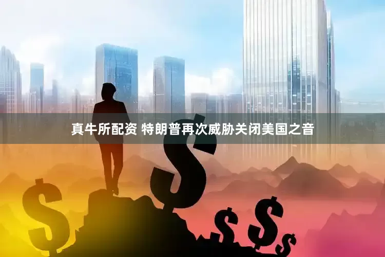 真牛所配资 特朗普再次威胁关闭美国之音