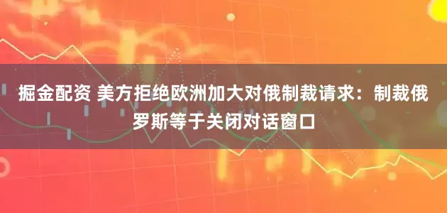 掘金配资 美方拒绝欧洲加大对俄制裁请求：制裁俄罗斯等于关闭对话窗口