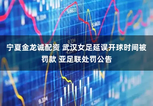 宁夏金龙诚配资 武汉女足延误开球时间被罚款 亚足联处罚公告