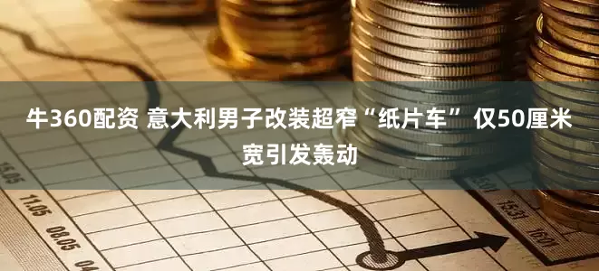 牛360配资 意大利男子改装超窄“纸片车” 仅50厘米宽引发轰动