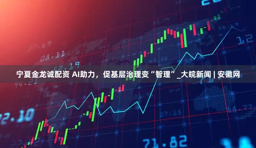 宁夏金龙诚配资 AI助力，促基层治理变“智理”_大皖新闻 | 安徽网