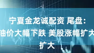 宁夏金龙诚配资 尾盘：油价大幅下跌 美股涨幅扩大