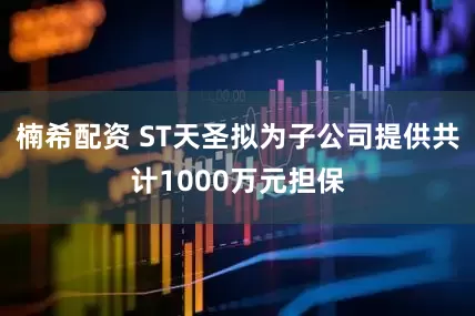 楠希配资 ST天圣拟为子公司提供共计1000万元担保