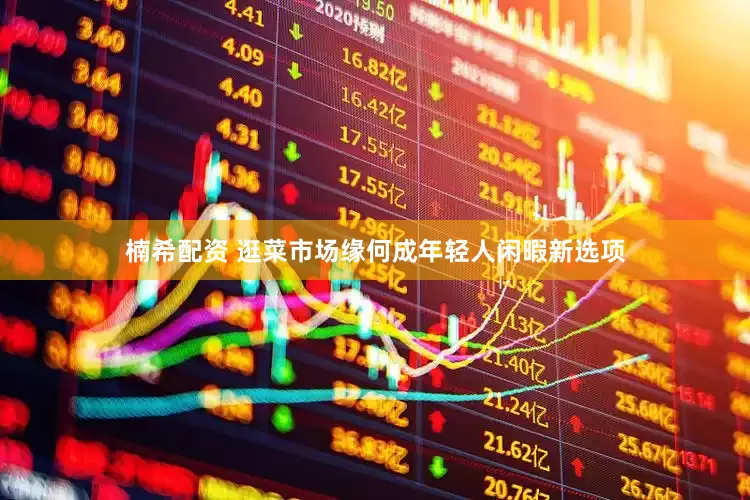 楠希配资 逛菜市场缘何成年轻人闲暇新选项