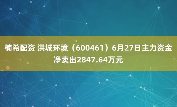 楠希配资 洪城环境（600461）6月27日主力资金净卖出2847.64万元