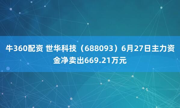牛360配资 世华科技（688093）6月27日主力资金净卖出669.21万元