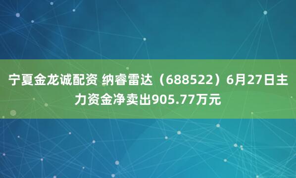 宁夏金龙诚配资 纳睿雷达（688522）6月27日主力资金净卖出905.77万元