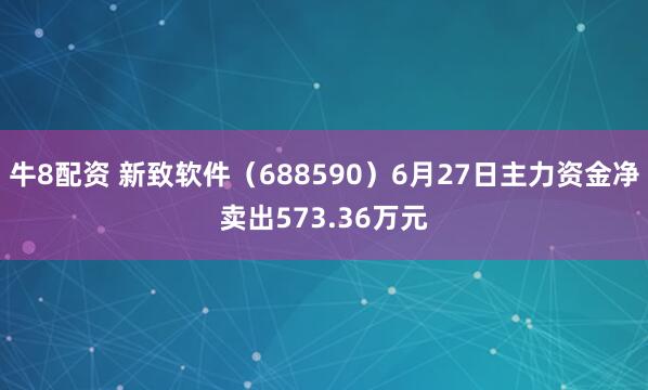 牛8配资 新致软件（688590）6月27日主力资金净卖出573.36万元