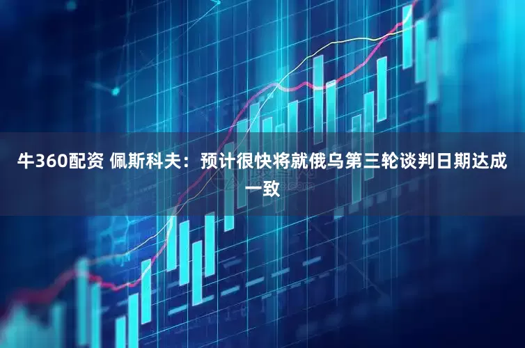 牛360配资 佩斯科夫：预计很快将就俄乌第三轮谈判日期达成一致