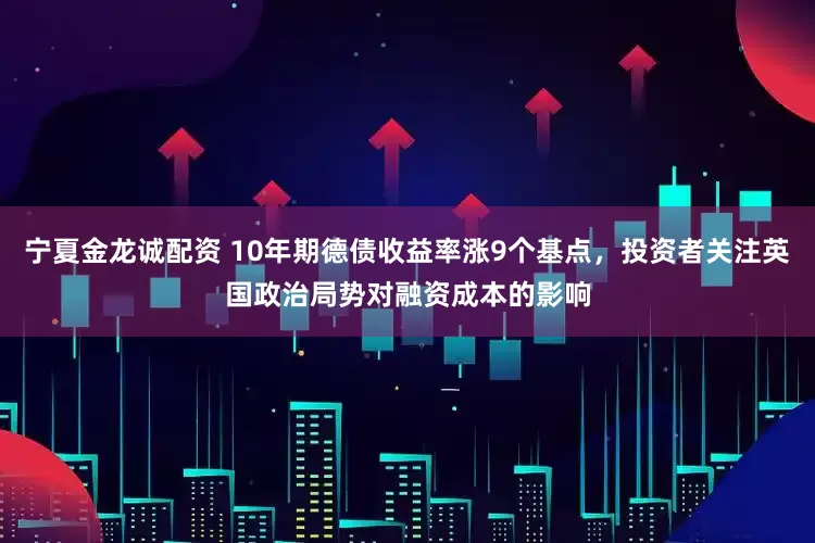 宁夏金龙诚配资 10年期德债收益率涨9个基点，投资者关注英国政治局势对融资成本的影响