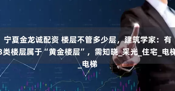 宁夏金龙诚配资 楼层不管多少层，建筑学家：有3类楼层属于“黄金楼层”，需知晓_采光_住宅_电梯