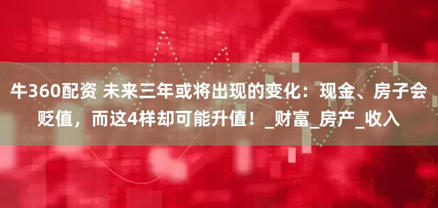 牛360配资 未来三年或将出现的变化：现金、房子会贬值，而这4样却可能升值！_财富_房产_收入