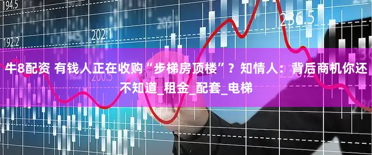 牛8配资 有钱人正在收购“步梯房顶楼”？知情人：背后商机你还不知道_租金_配套_电梯