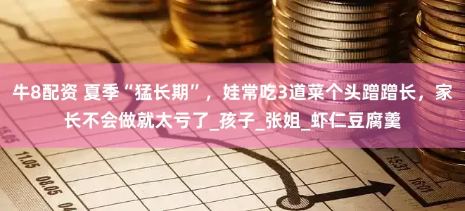 牛8配资 夏季“猛长期”，娃常吃3道菜个头蹭蹭长，家长不会做就太亏了_孩子_张姐_虾仁豆腐羹