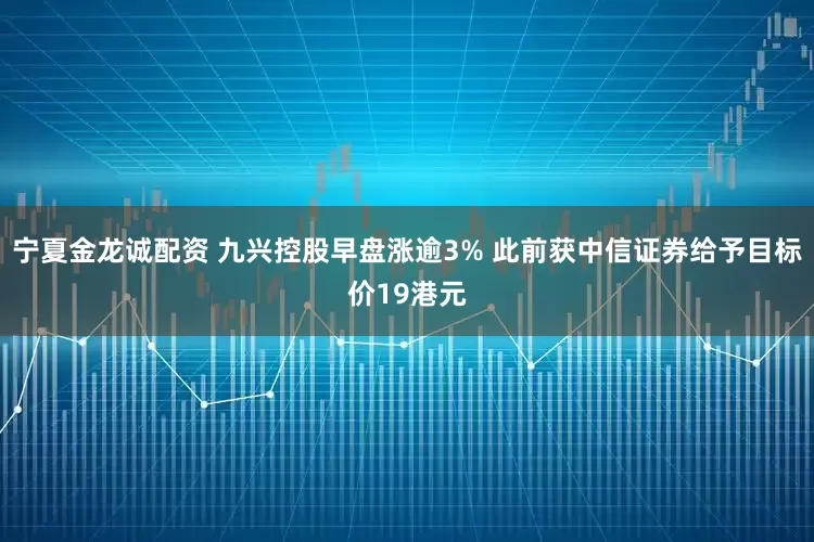 宁夏金龙诚配资 九兴控股早盘涨逾3% 此前获中信证券给予目标价19港元