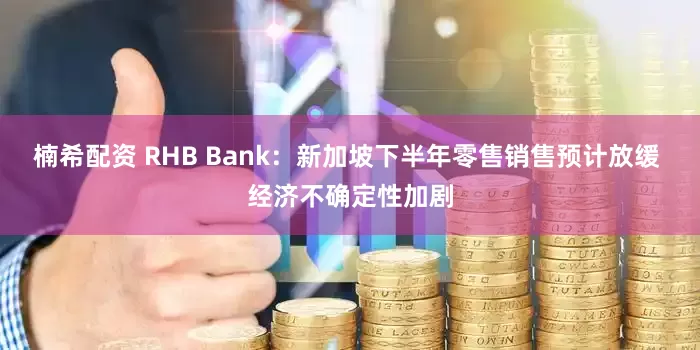 楠希配资 RHB Bank：新加坡下半年零售销售预计放缓 经济不确定性加剧