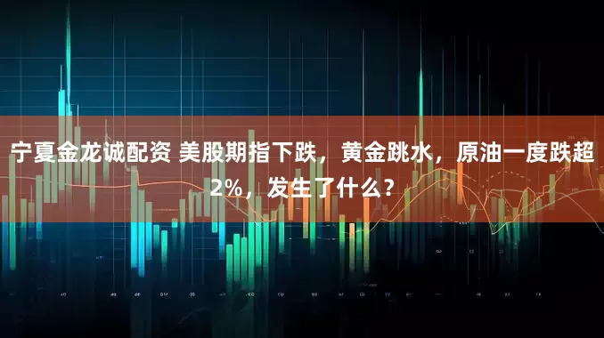 宁夏金龙诚配资 美股期指下跌，黄金跳水，原油一度跌超2%，发生了什么？