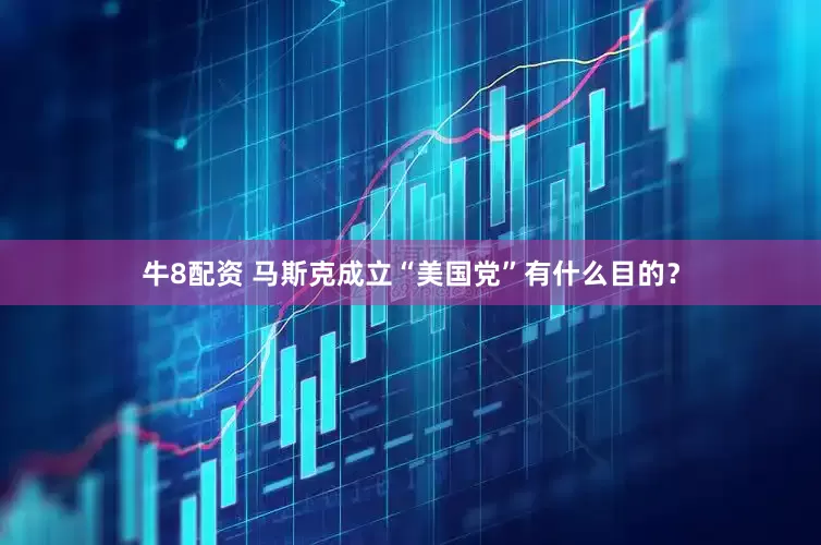 牛8配资 马斯克成立“美国党”有什么目的？