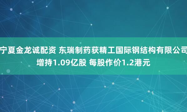 宁夏金龙诚配资 东瑞制药获精工国际钢结构有限公司增持1.09亿股 每股作价1.2港元