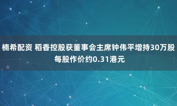 楠希配资 稻香控股获董事会主席钟伟平增持30万股 每股作价约0.31港元