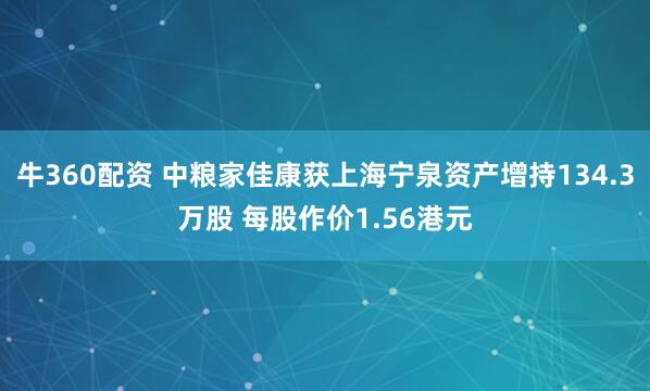 牛360配资 中粮家佳康获上海宁泉资产增持134.3万股 每股作价1.56港元