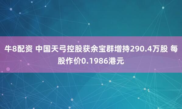 牛8配资 中国天弓控股获余宝群增持290.4万股 每股作价0.1986港元