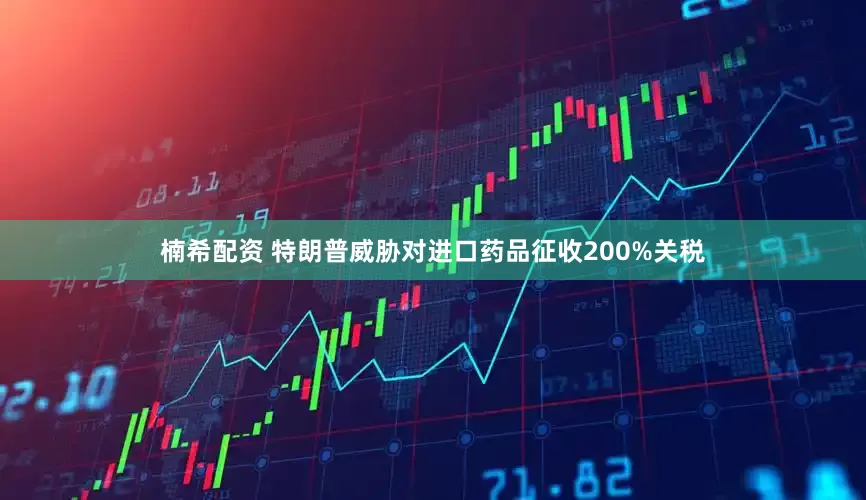楠希配资 特朗普威胁对进口药品征收200%关税