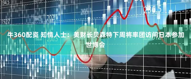 牛360配资 知情人士：美财长贝森特下周将率团访问日本参加世博会