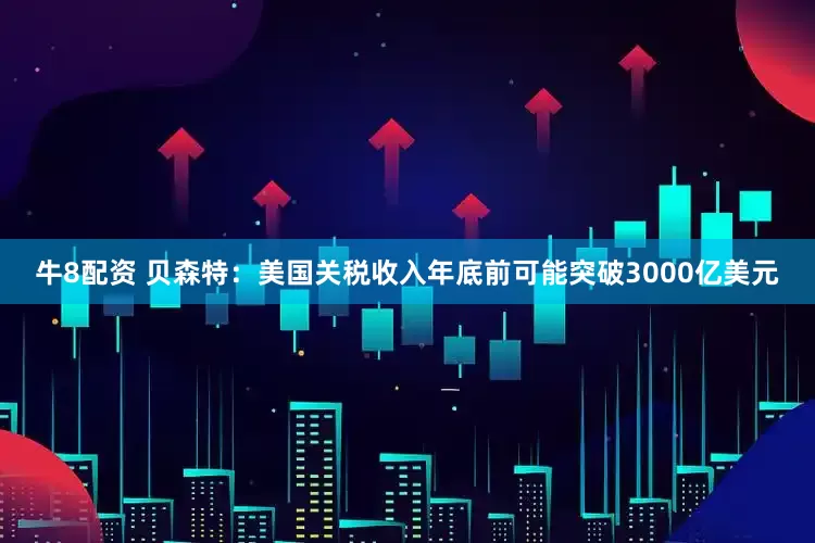 牛8配资 贝森特：美国关税收入年底前可能突破3000亿美元