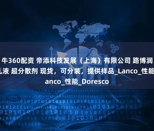 牛360配资 帝添科技发展（上海）有限公司 路博润涂料助剂乳液 超分散剂 现货，可分装，提供样品_Lanco_性能_Doresco