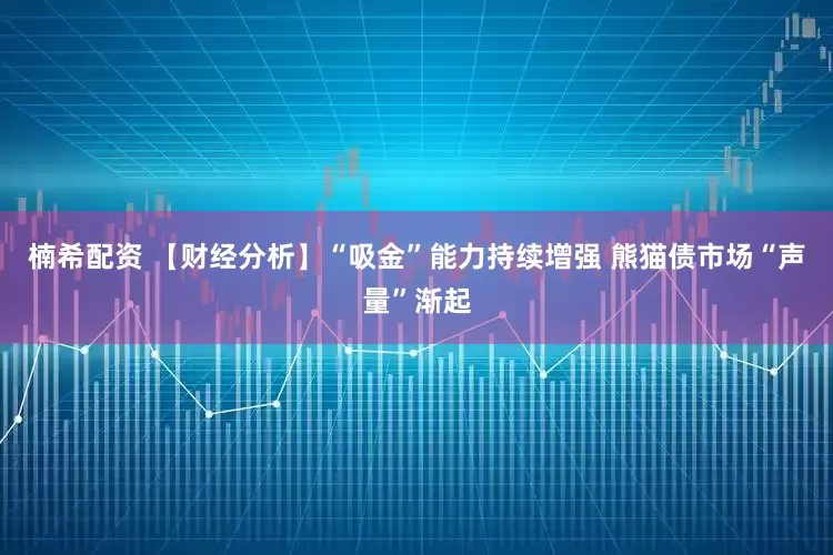 楠希配资 【财经分析】“吸金”能力持续增强 熊猫债市场“声量”渐起