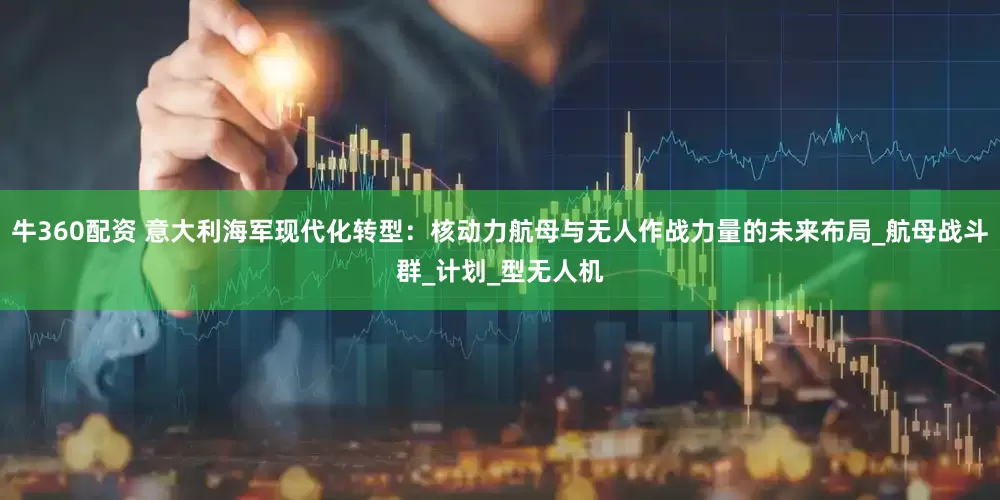 牛360配资 意大利海军现代化转型：核动力航母与无人作战力量的未来布局_航母战斗群_计划_型无人机