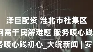 泽巨配资 淮北市杜集区朔里镇：问需于民解难题 服务暖心践初心_大皖新闻 | 安徽网