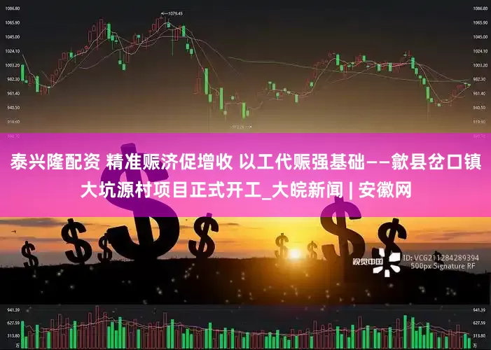 泰兴隆配资 精准赈济促增收 以工代赈强基础——歙县岔口镇大坑源村项目正式开工_大皖新闻 | 安徽网