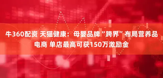 牛360配资 天猫健康：母婴品牌“跨界”布局营养品电商 单店最高可获150万激励金