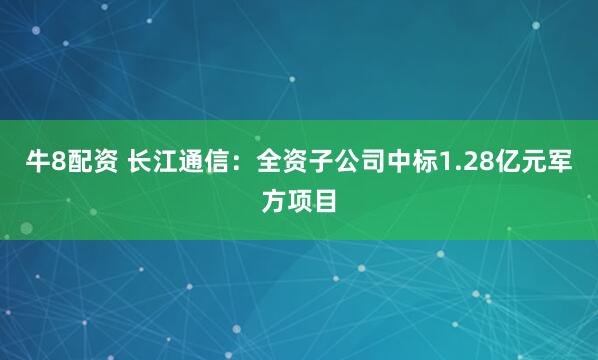 牛8配资 长江通信：全资子公司中标1.28亿元军方项目