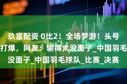 玖富配资 0比2！全场梦游！头号种子凤凰组合被打爆，网友：输得太没面子_中国羽毛球队_比赛_决赛
