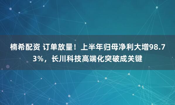 楠希配资 订单放量！上半年归母净利大增98.73%，长川科技高端化突破成关键