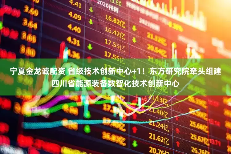 宁夏金龙诚配资 省级技术创新中心+1！东方研究院牵头组建四川省能源装备数智化技术创新中心