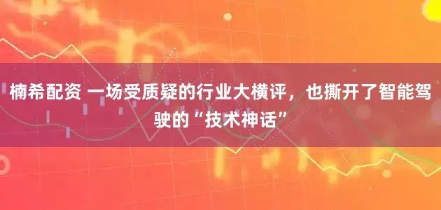 楠希配资 一场受质疑的行业大横评，也撕开了智能驾驶的“技术神话”