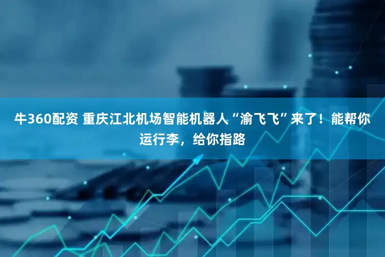 牛360配资 重庆江北机场智能机器人“渝飞飞”来了！能帮你运行李，给你指路
