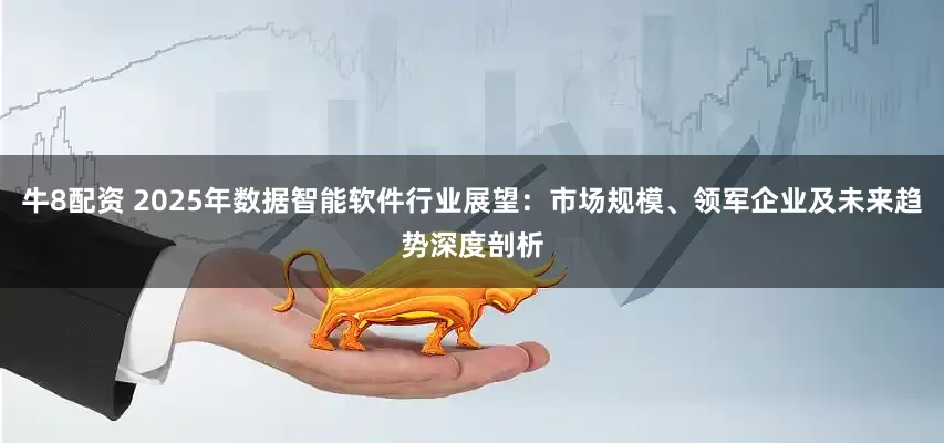 牛8配资 2025年数据智能软件行业展望：市场规模、领军企业及未来趋势深度剖析