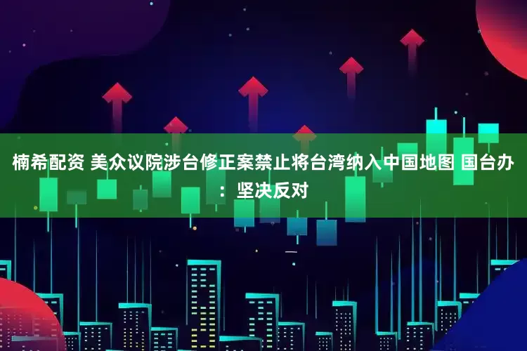 楠希配资 美众议院涉台修正案禁止将台湾纳入中国地图 国台办：坚决反对