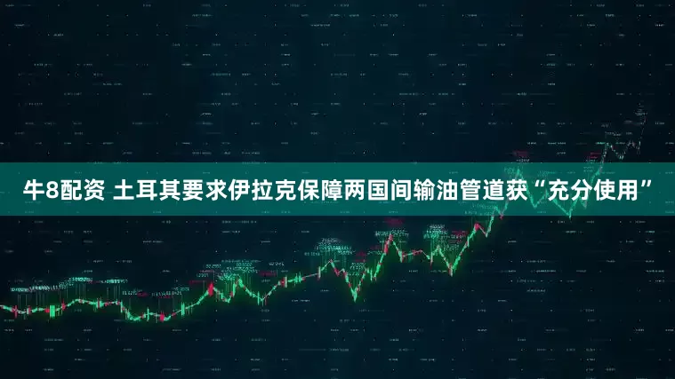 牛8配资 土耳其要求伊拉克保障两国间输油管道获“充分使用”