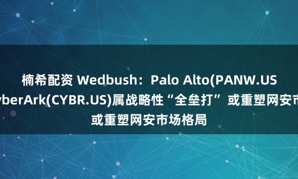 楠希配资 Wedbush：Palo Alto(PANW.US)收购CyberArk(CYBR.US)属战略性“全垒打” 或重塑网安市场格局