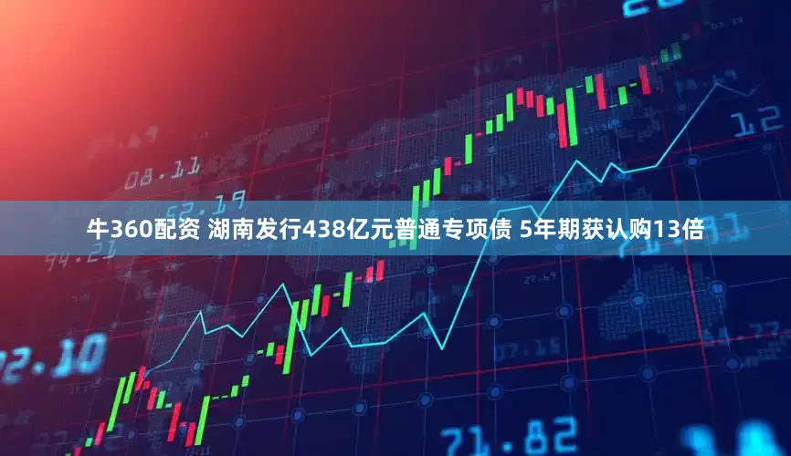 牛360配资 湖南发行438亿元普通专项债 5年期获认购13倍