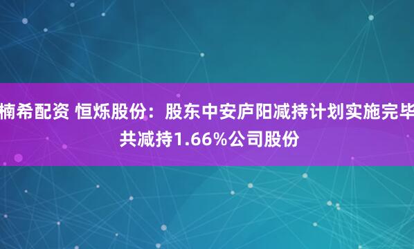 楠希配资 恒烁股份：股东中安庐阳减持计划实施完毕 共减持1.66%公司股份