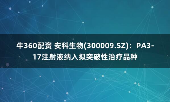 牛360配资 安科生物(300009.SZ)：PA3-17注射液纳入拟突破性治疗品种