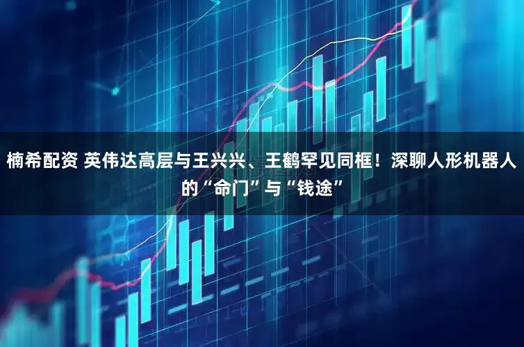 楠希配资 英伟达高层与王兴兴、王鹤罕见同框！深聊人形机器人的“命门”与“钱途”