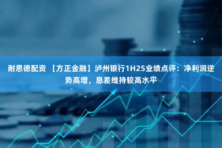 耐思徳配资 【方正金融】泸州银行1H25业绩点评：净利润逆势高增，息差维持较高水平